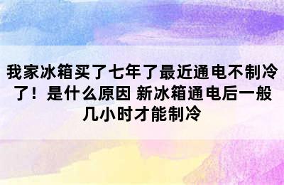 我家冰箱买了七年了最近通电不制冷了！是什么原因 新冰箱通电后一般几小时才能制冷